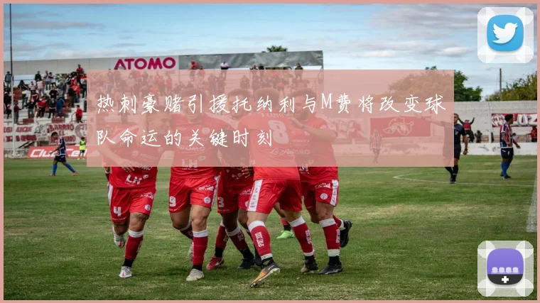 热刺豪赌引援托纳利与M费将改变球队命运的关键时刻