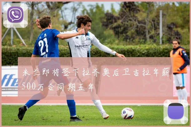 米兰即将签下拉齐奥后卫吉拉年薪500万合同期五年