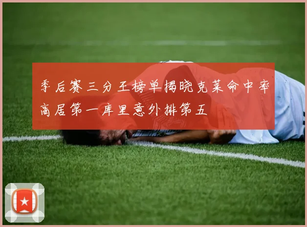 季后赛三分王榜单揭晓克莱命中率高居第一库里意外排第五
