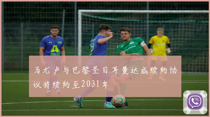 马尤卢与巴黎圣日耳曼达成续约协议将续约至2031年