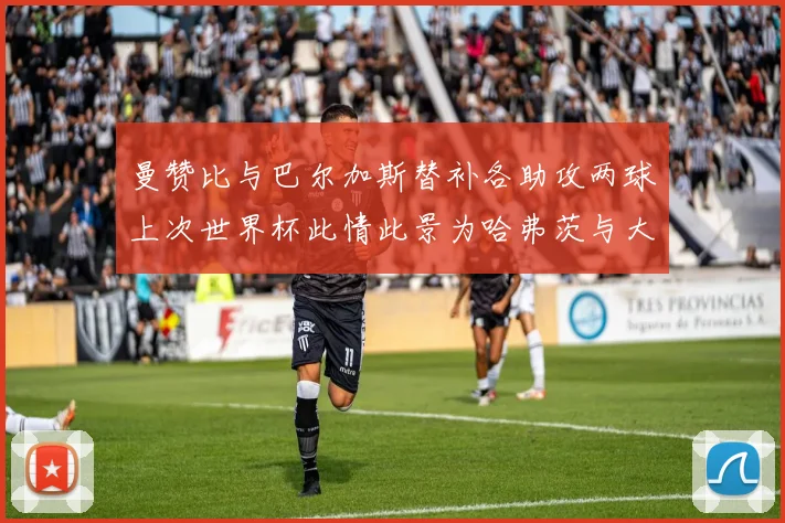 曼赞比与巴尔加斯替补各助攻两球上次世界杯此情此景为哈弗茨与大菲尔