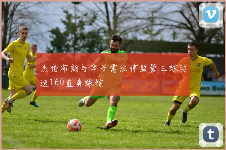 杰伦布朗与华子需法律监管三球时速160直奔球馆