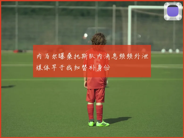 内马尔曝桑托斯队内消息频频外泄媒体早于我知替补身份