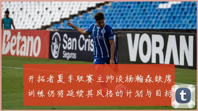 开拓者夏季联赛主帅谈杨瀚森缺席训练仍将延续其风格的计划与目标