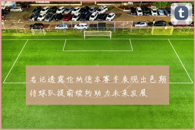 名记透露伦纳德本赛季表现出色期待球队提前续约助力未来发展