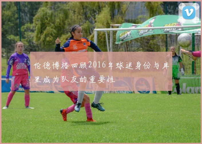 伦德博格回顾2016年球迷身份与库里成为队友的重要性