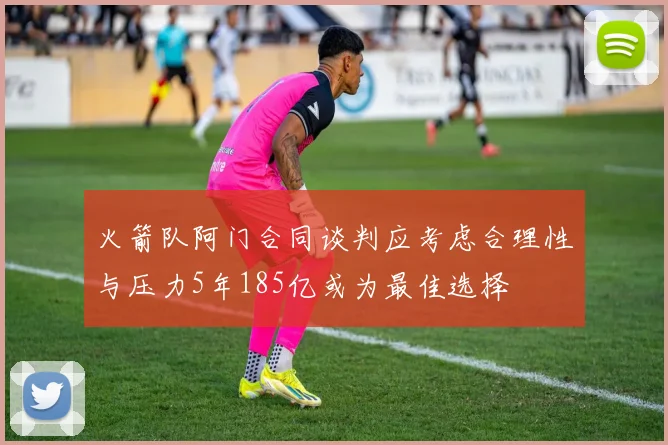 火箭队阿门合同谈判应考虑合理性与压力5年185亿或为最佳选择