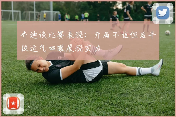 乔迪谈比赛表现：开局不佳但后半段运气回暖展现实力