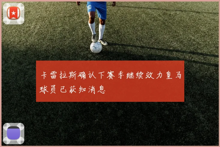 卡雷拉斯确认下赛季继续效力皇马球员已获知消息