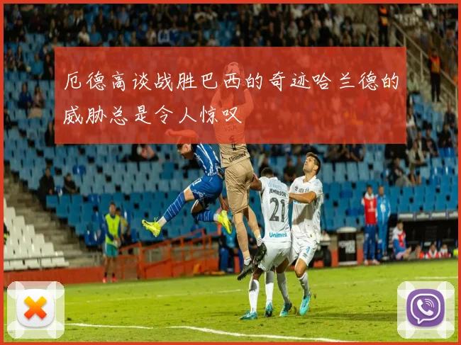 厄德高谈战胜巴西的奇迹哈兰德的威胁总是令人惊叹