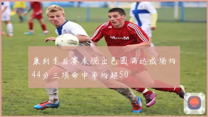 康利季后赛表现出色圆满达成场均44分三项命中率均超50