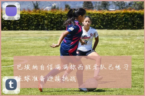 巴埃纳自信满满称西班牙队已练习点球准备迎接挑战