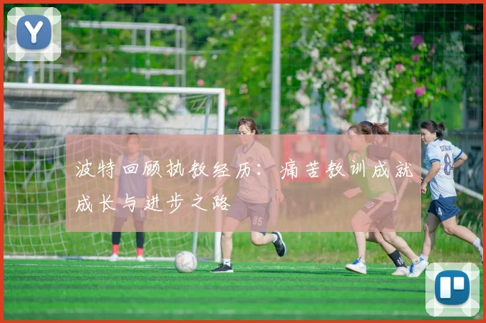 波特回顾执教经历：痛苦教训成就成长与进步之路