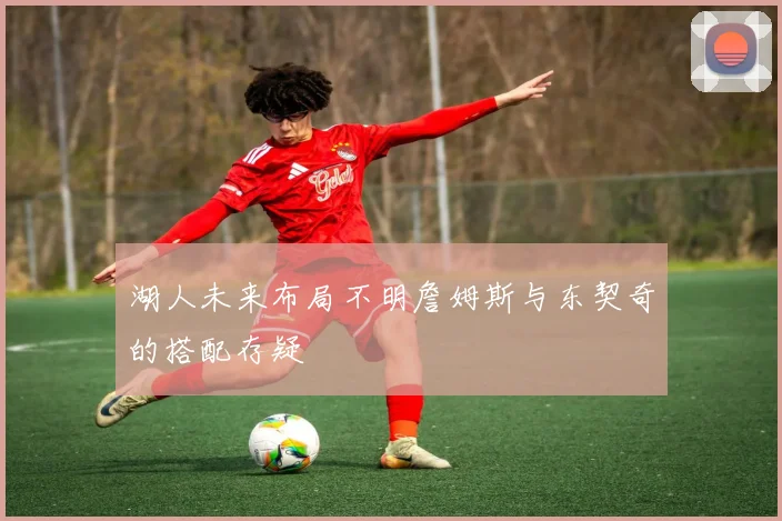 湖人未来布局不明詹姆斯与东契奇的搭配存疑