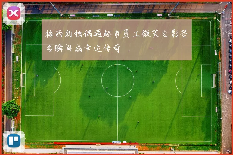 梅西购物偶遇超市员工微笑合影签名瞬间成幸运传奇