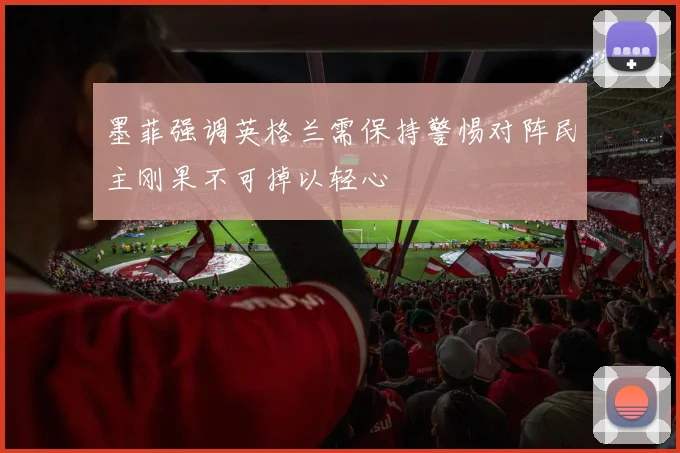 墨菲强调英格兰需保持警惕对阵民主刚果不可掉以轻心