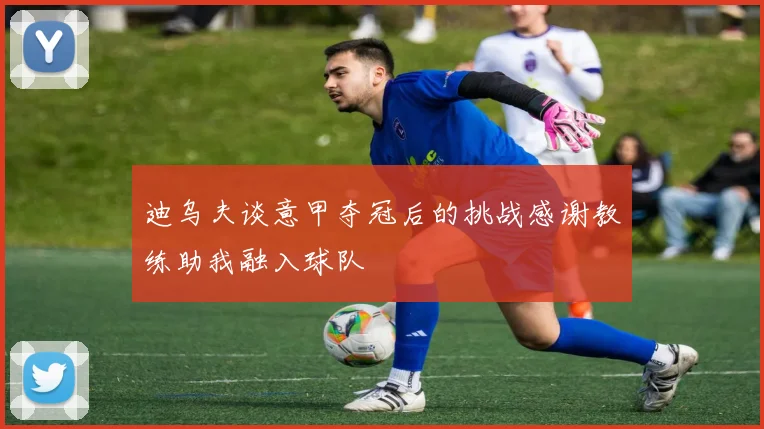 迪乌夫谈意甲夺冠后的挑战感谢教练助我融入球队